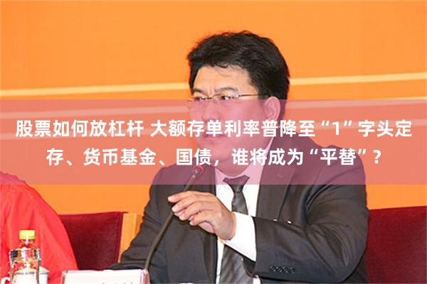 股票如何放杠杆 大额存单利率普降至“1”字头定存、货币基金、国债，谁将成为“平替”？