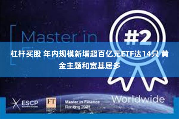 杠杆买股 年内规模新增超百亿元ETF达14只 黄金主题和宽基居多