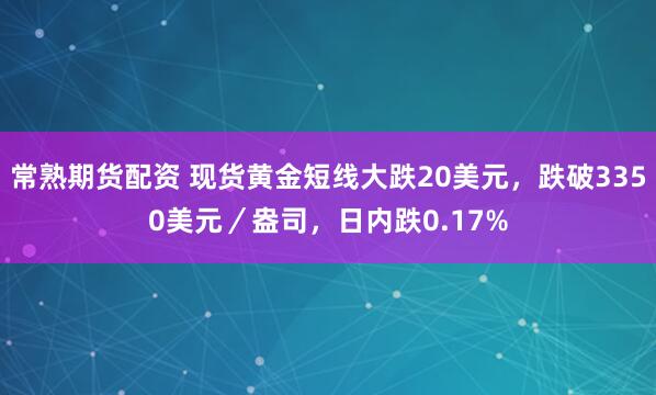 常熟期货配资 现货黄金短线大跌20美元，跌破3350美元／盎司，日内跌0.17%