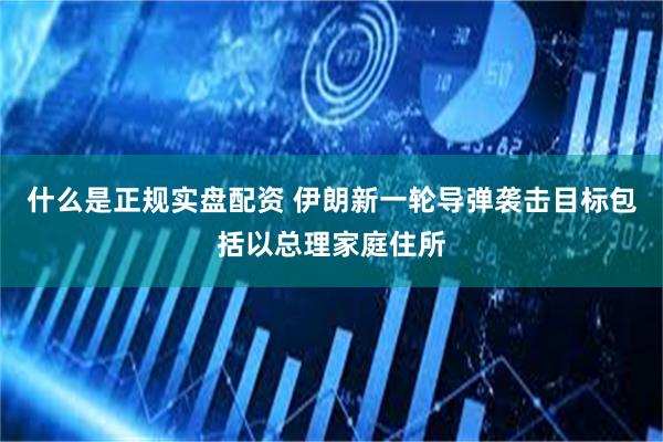 什么是正规实盘配资 伊朗新一轮导弹袭击目标包括以总理家庭住所