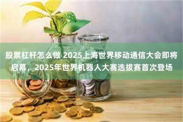 股票杠杆怎么做 2025上海世界移动通信大会即将启幕，2025年世界机器人大赛选拔赛首次登场