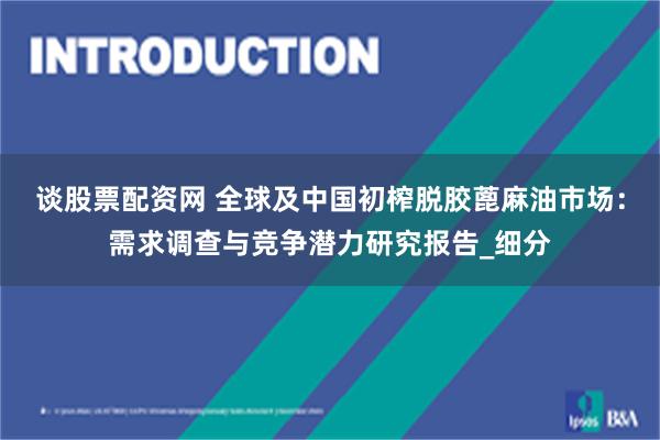谈股票配资网 全球及中国初榨脱胶蓖麻油市场：需求调查与竞争潜力研究报告_细分