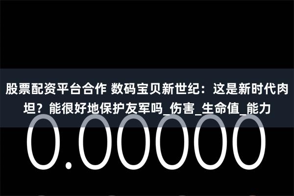 股票配资平台合作 数码宝贝新世纪：这是新时代肉坦？能很好地保护友军吗_伤害_生命值_能力