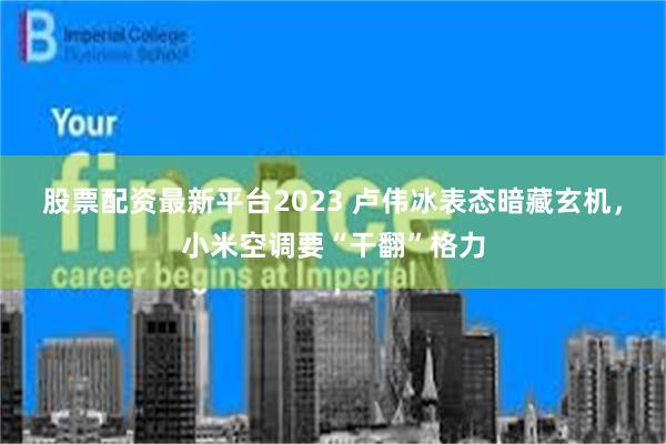股票配资最新平台2023 卢伟冰表态暗藏玄机，小米空调要“干翻”格力