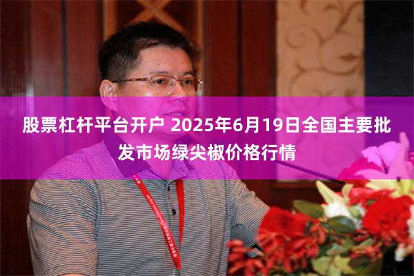 股票杠杆平台开户 2025年6月19日全国主要批发市场绿尖椒价格行情