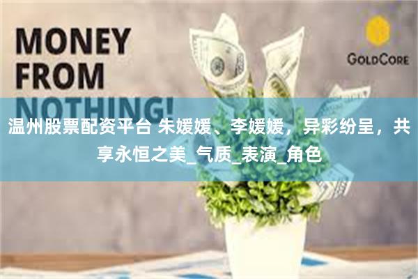 温州股票配资平台 朱媛媛、李媛媛，异彩纷呈，共享永恒之美_气质_表演_角色