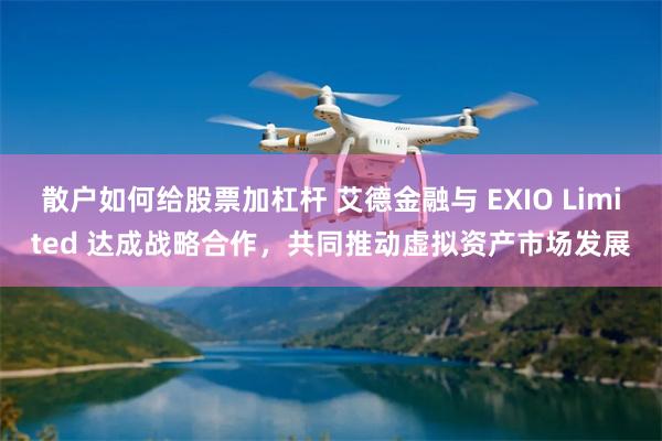 散户如何给股票加杠杆 艾德金融与 EXIO Limited 达成战略合作，共同推动虚拟资产市场发展
