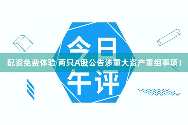 配资免费体验 两只A股公告涉重大资产重组事项！