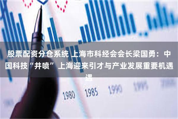 股票配资分仓系统 上海市科经会会长梁国勇：中国科技“井喷” 上海迎来引才与产业发展重要机遇