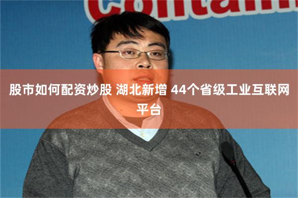 股市如何配资炒股 湖北新增 44个省级工业互联网平台