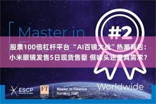 股票100倍杠杆平台 “AI百镜大战”热潮背后：小米眼镜发售5日现货售罄 假噱头还是真需求？