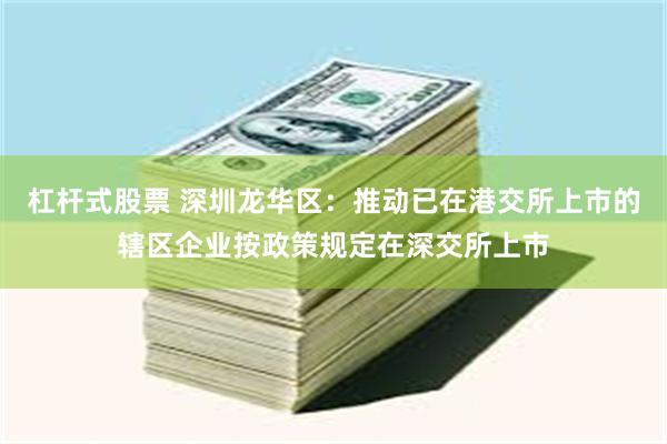 杠杆式股票 深圳龙华区：推动已在港交所上市的辖区企业按政策规定在深交所上市