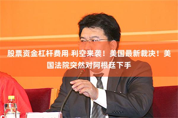 股票资金杠杆费用 利空来袭！美国最新裁决！美国法院突然对阿根廷下手