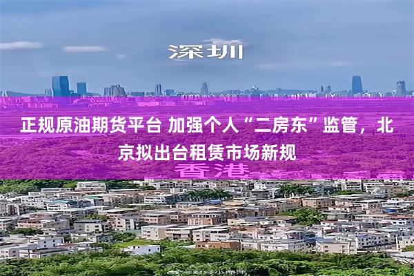 正规原油期货平台 加强个人“二房东”监管，北京拟出台租赁市场新规