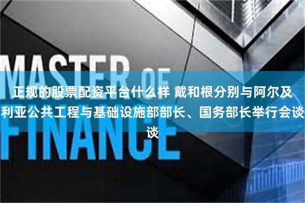 正规的股票配资平台什么样 戴和根分别与阿尔及利亚公共工程与基础设施部部长、国务部长举行会谈