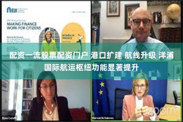 配资一流股票配资门户 港口扩建 航线升级 洋浦国际航运枢纽功能显著提升