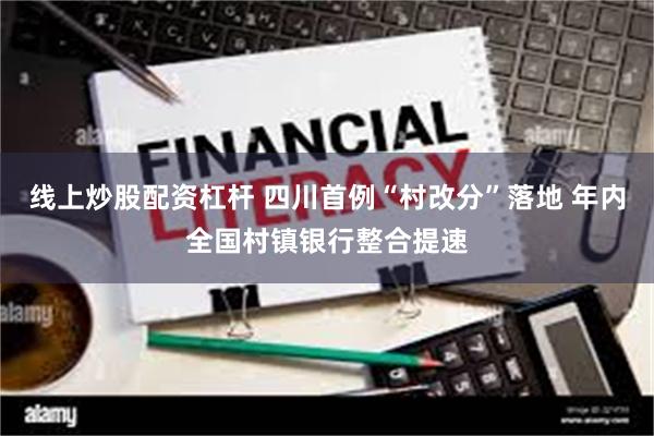 线上炒股配资杠杆 四川首例“村改分”落地 年内全国村镇银行整合提速