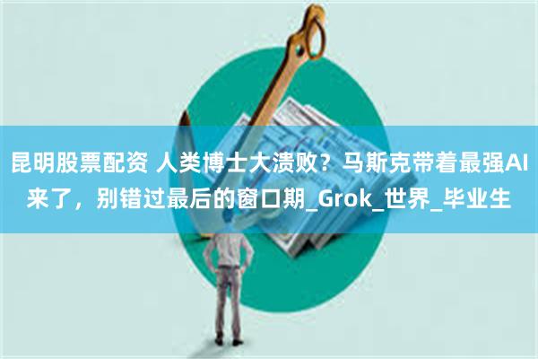 昆明股票配资 人类博士大溃败？马斯克带着最强AI来了，别错过最后的窗口期_Grok_世界_毕业生