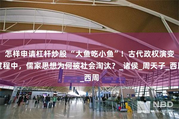 怎样申请杠杆炒股 “大鱼吃小鱼”！古代政权演变过程中，儒家思想为何被社会淘汰？_诸侯_周天子_西周