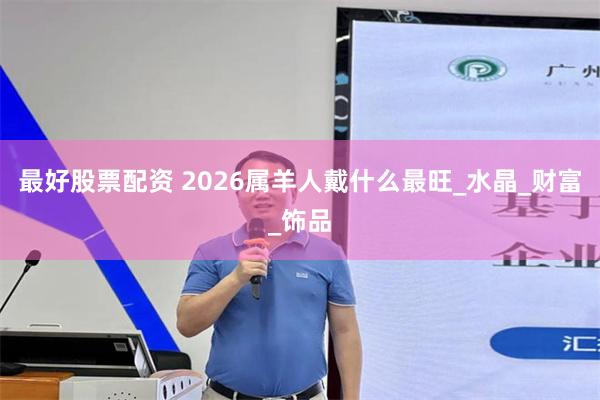 最好股票配资 2026属羊人戴什么最旺_水晶_财富_饰品