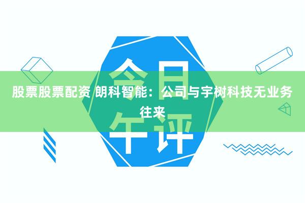 股票股票配资 朗科智能：公司与宇树科技无业务往来