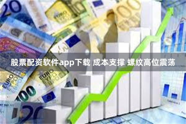 股票配资软件app下载 成本支撑 螺纹高位震荡
