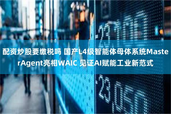 配资炒股要缴税吗 国产L4级智能体母体系统MasterAgent亮相WAIC 见证AI赋能工业新范式