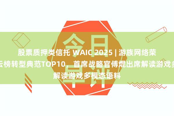 股票质押类信托 WAIC 2025 | 游族网络荣登语料风云榜转型典范TOP10，首席战略官傅焜出席解读游戏多模态语料