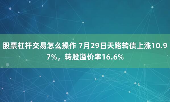 股票杠杆交易怎么操作 7月29日天路转债上涨10.97%，转股溢价率16.6%