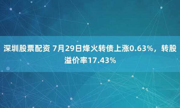 深圳股票配资 7月29日烽火转债上涨0.63%，转股溢价率17.43%