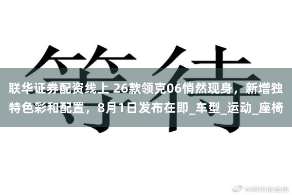 联华证券配资线上 26款领克06悄然现身，新增独特色彩和配置，8月1日发布在即_车型_运动_座椅