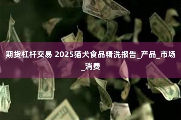 期货杠杆交易 2025猫犬食品精洗报告_产品_市场_消费