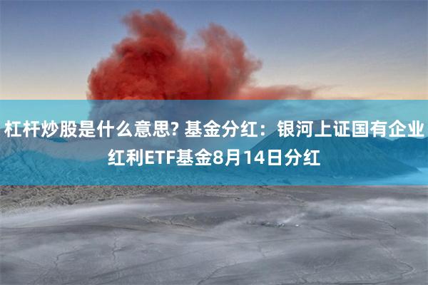 杠杆炒股是什么意思? 基金分红：银河上证国有企业红利ETF基金8月14日分红