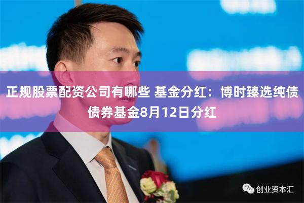 正规股票配资公司有哪些 基金分红：博时臻选纯债债券基金8月12日分红