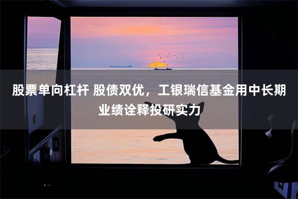 股票单向杠杆 股债双优，工银瑞信基金用中长期业绩诠释投研实力