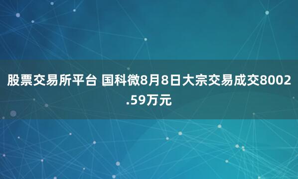 股票交易所平台 国科微8月8日大宗交易成交8002.59万元