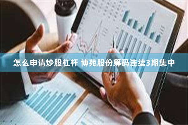 怎么申请炒股杠杆 博苑股份筹码连续3期集中