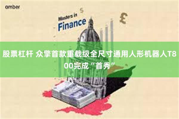 股票杠杆 众擎首款重载级全尺寸通用人形机器人T800完成“首秀”