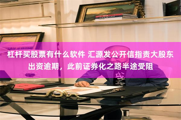 杠杆买股票有什么软件 汇源发公开信指责大股东出资逾期，此前证券化之路半途受阻