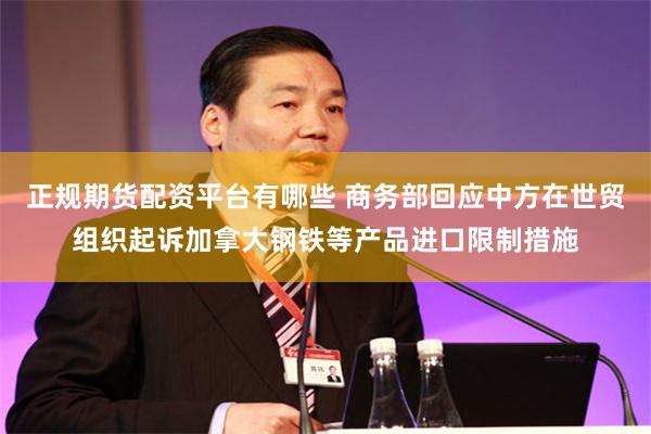 正规期货配资平台有哪些 商务部回应中方在世贸组织起诉加拿大钢铁等产品进口限制措施