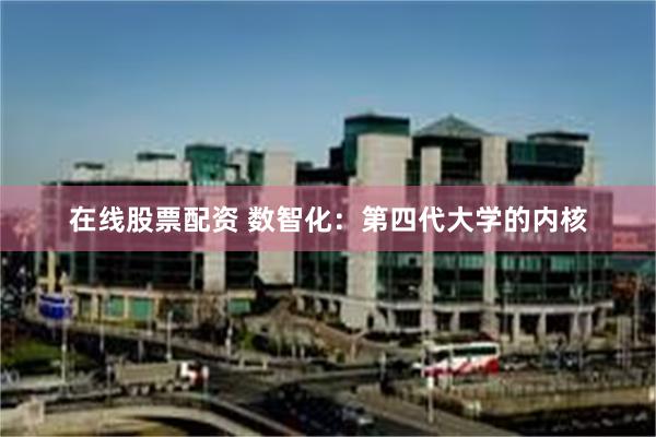 在线股票配资 数智化：第四代大学的内核