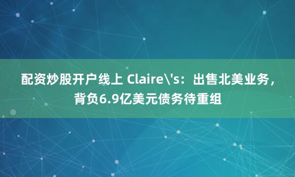 配资炒股开户线上 Claire's：出售北美业务，背负6.9亿美元债务待重组