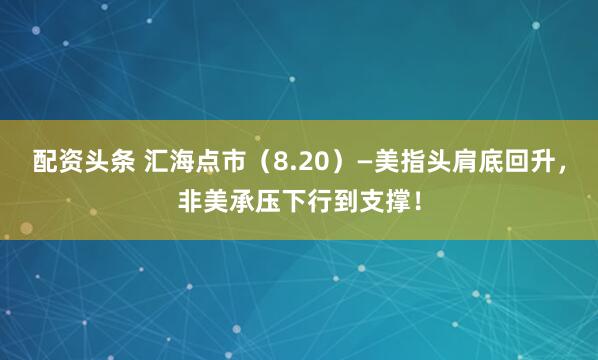 配资头条 汇海点市（8.20）—美指头肩底回升，非美承压下行到支撑！