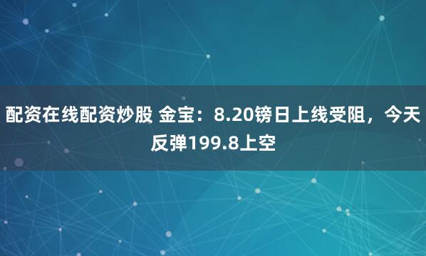 配资在线配资炒股 金宝：8.20镑日上线受阻，今天反弹199.8上空