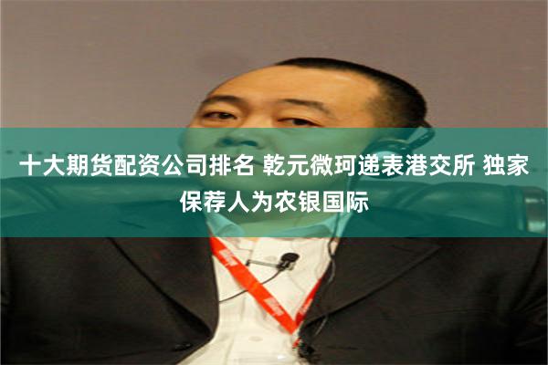 十大期货配资公司排名 乾元微珂递表港交所 独家保荐人为农银国际