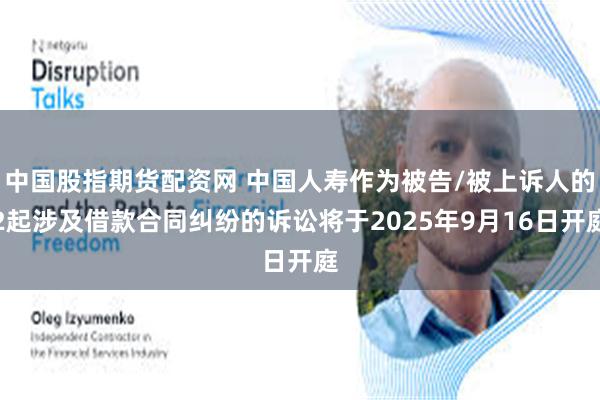 中国股指期货配资网 中国人寿作为被告/被上诉人的2起涉及借款合同纠纷的诉讼将于2025年9月16日开庭
