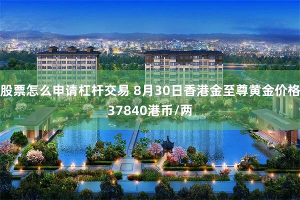 股票怎么申请杠杆交易 8月30日香港金至尊黄金价格37840港币/两
