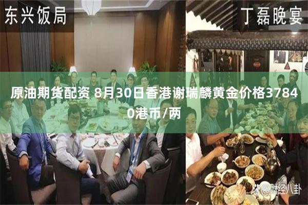 原油期货配资 8月30日香港谢瑞麟黄金价格37840港币/两