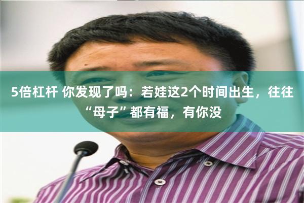5倍杠杆 你发现了吗：若娃这2个时间出生，往往“母子”都有福，有你没
