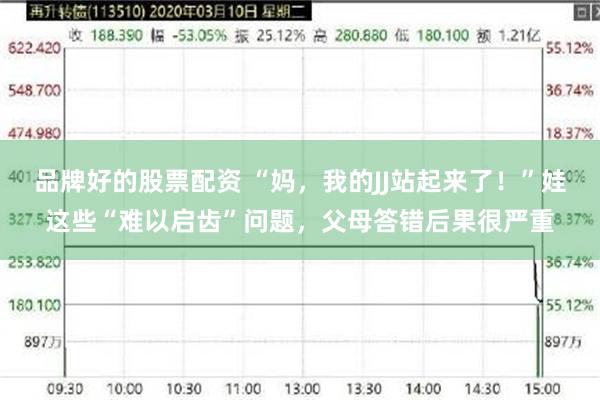 品牌好的股票配资 “妈，我的JJ站起来了！”娃这些“难以启齿”问题，父母答错后果很严重